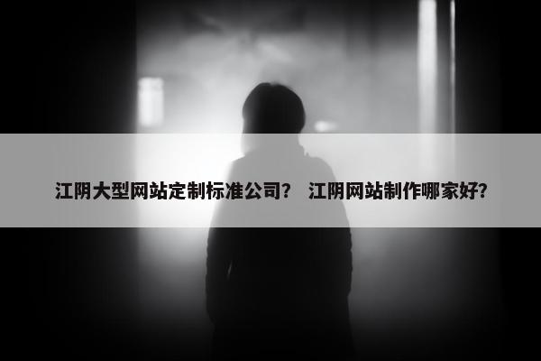 江阴大型网站定制标准公司？ 江阴网站制作哪家好？