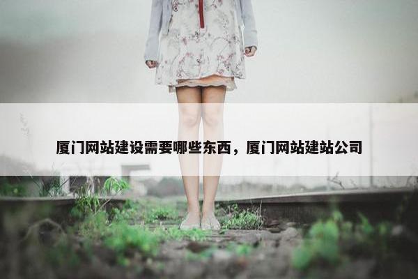 厦门网站建设需要哪些东西，厦门网站建站公司