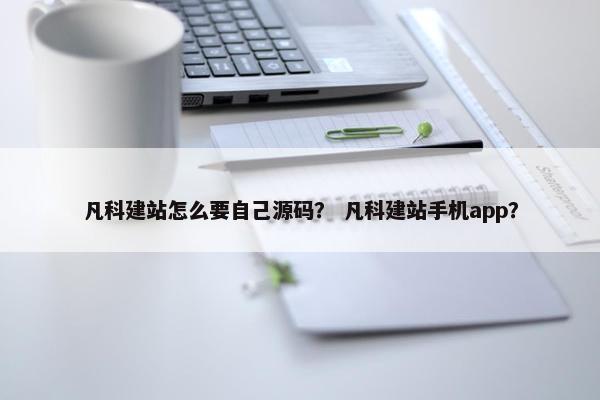 凡科建站怎么要自己源码？ 凡科建站手机app？