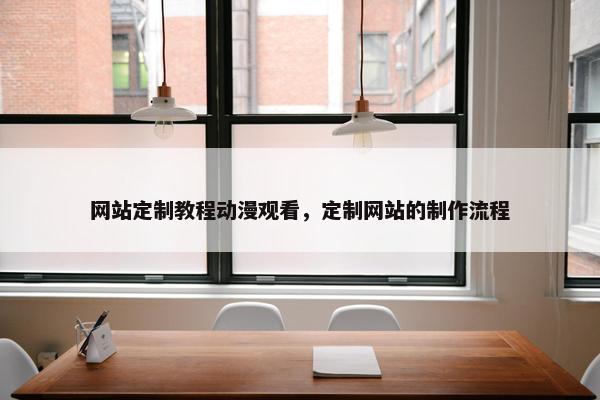 网站定制教程动漫观看，定制网站的制作流程
