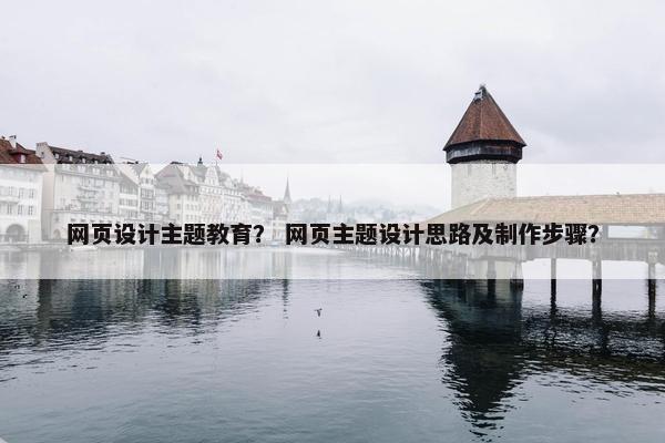 网页设计主题教育？ 网页主题设计思路及制作步骤？