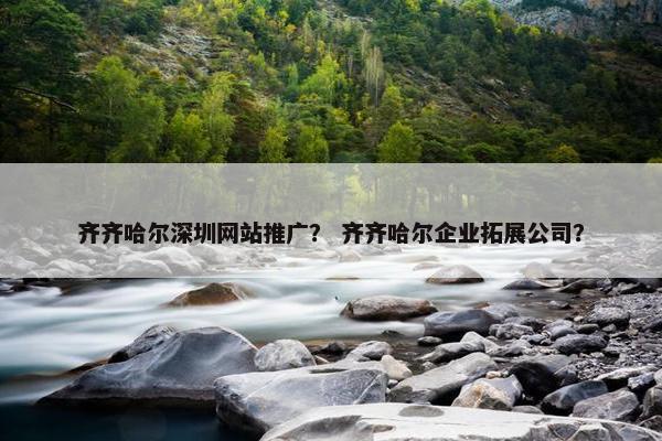 齐齐哈尔深圳网站推广？ 齐齐哈尔企业拓展公司？