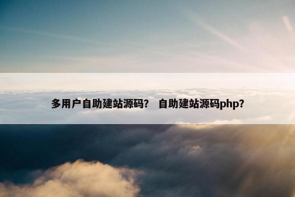 多用户自助建站源码？ 自助建站源码php？
