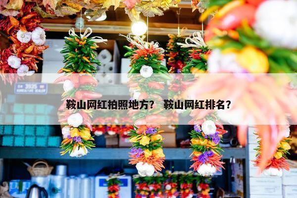 鞍山网红拍照地方？ 鞍山网红排名？
