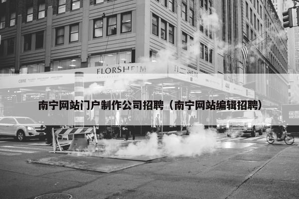 南宁网站门户制作公司招聘（南宁网站编辑招聘）