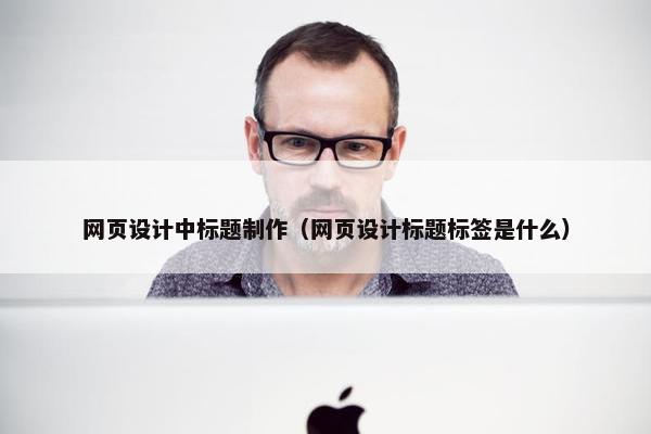 网页设计中标题制作（网页设计标题标签是什么）