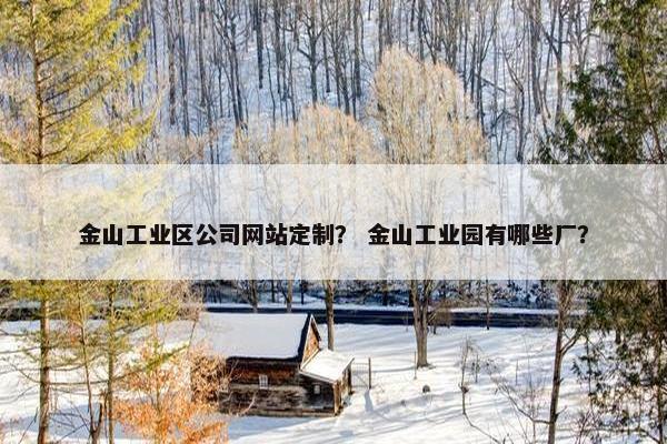 金山工业区公司网站定制? 金山工业园有哪些厂? 金山工业区公司网站定制? 金山工业园有哪些厂?