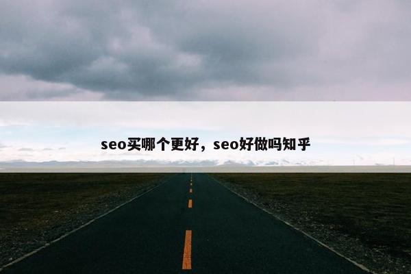seo买哪个更好,seo好做吗知乎 seo买哪个更好,seo好做吗知乎