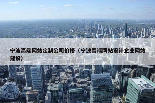 宁波高端网站定制公司价格（宁波高端网站设计企业网站建设）