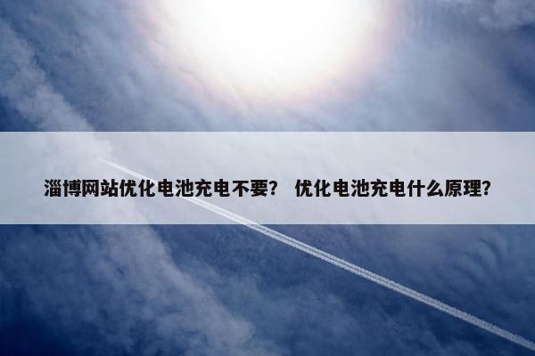 淄博网站优化电池充电不要？ 优化电池充电什么原理？
