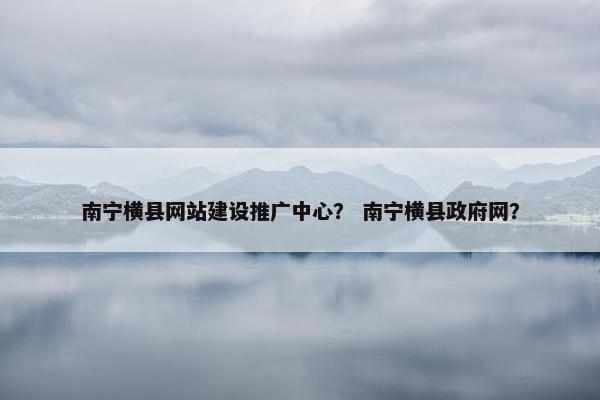 南宁横县网站建设推广中心？ 南宁横县政府网？