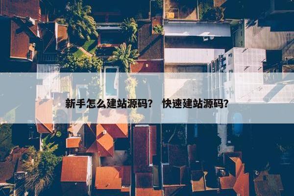 新手怎么建站源码？ 快速建站源码？