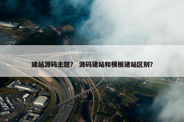 建站源码主题？ 源码建站和模板建站区别？