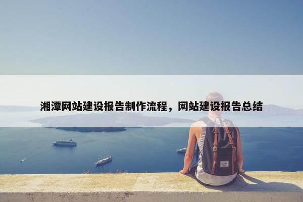湘潭网站建设报告制作流程，网站建设报告总结