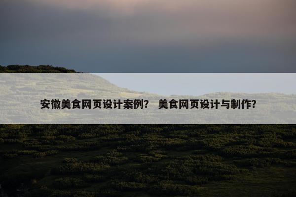 安徽美食网页设计案例？ 美食网页设计与制作？