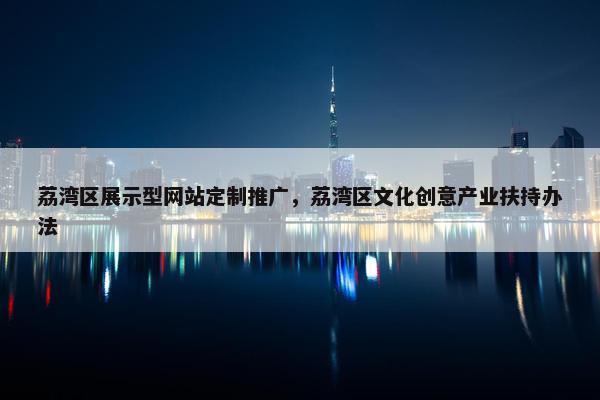 荔湾区展示型网站定制推广，荔湾区文化创意产业扶持办法
