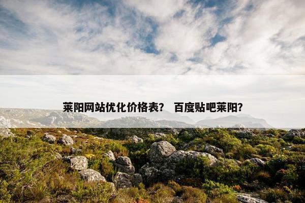 莱阳网站优化价格表？ 百度贴吧莱阳？