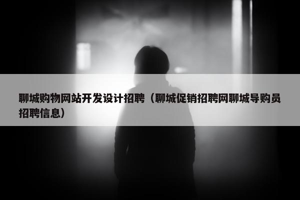 聊城购物网站开发设计招聘（聊城促销招聘网聊城导购员招聘信息）