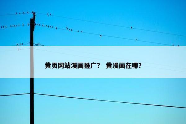 黄页网站漫画推广？ 黄漫画在哪？