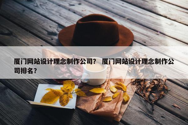 厦门网站设计理念制作公司? 厦门网站设计理念制作公司排名? 厦门网站设计理念制作公司? 厦门网站设计理念制作公司排名?