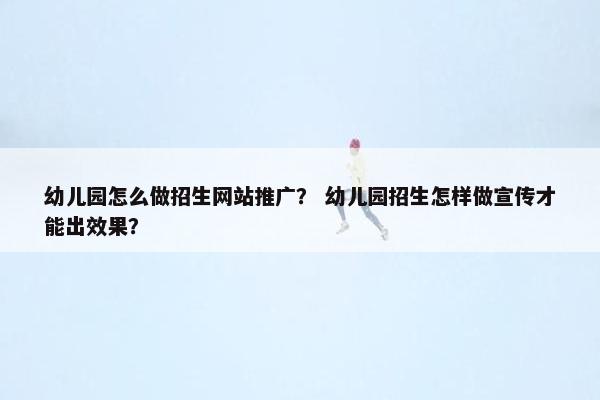 幼儿园怎么做招生网站推广？ 幼儿园招生怎样做宣传才能出效果？