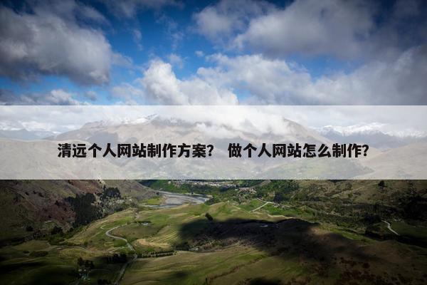 清远个人网站制作方案？ 做个人网站怎么制作？