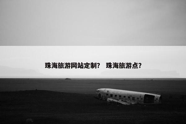 珠海旅游网站定制？ 珠海旅游点？
