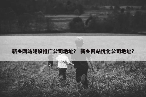 新乡网站建设推广公司地址? 新乡网站优化公司地址? 新乡网站建设推广公司地址? 新乡网站优化公司地址?