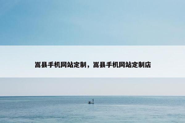 嵩县手机网站定制，嵩县手机网站定制店