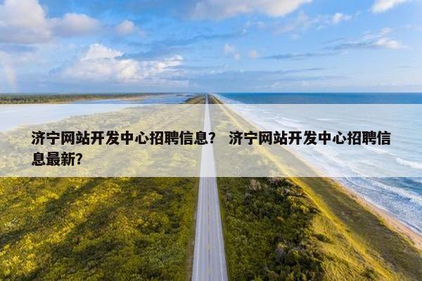 济宁网站开发中心招聘信息？ 济宁网站开发中心招聘信息最新？