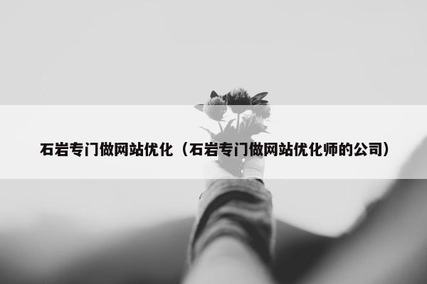 石岩专门做网站优化（石岩专门做网站优化师的公司）