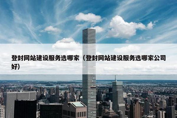 登封网站建设服务选哪家（登封网站建设服务选哪家公司好）