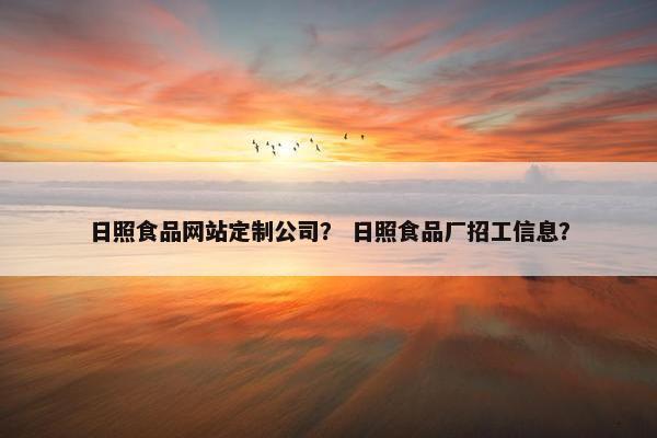 日照食品网站定制公司? 日照食品厂招工信息? 日照食品网站定制公司? 日照食品厂招工信息?