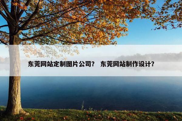 东莞网站定制图片公司? 东莞网站制作设计? 东莞网站定制图片公司? 东莞网站制作设计?