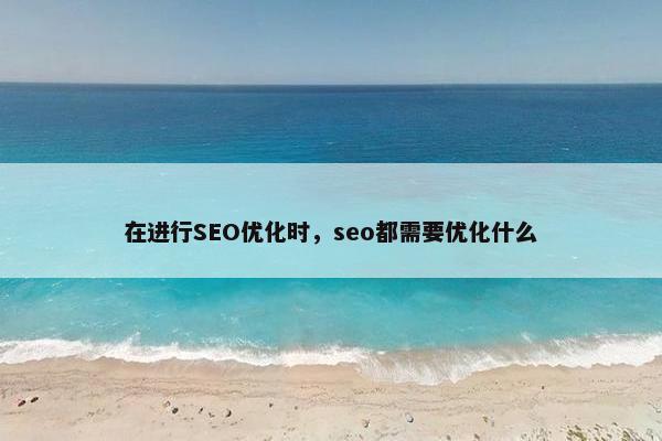 在进行SEO优化时,seo都需要优化什么 在进行SEO优化时,seo都需要优化什么