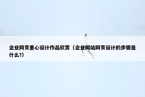 企业网页重心设计作品欣赏（企业网站网页设计的步骤是什么?）
