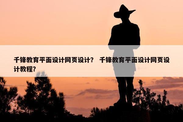 千锋教育平面设计网页设计？ 千锋教育平面设计网页设计教程？
