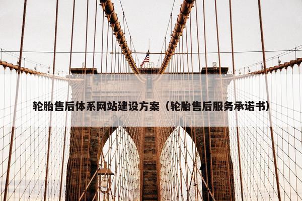 轮胎售后体系网站建设方案（轮胎售后服务承诺书）