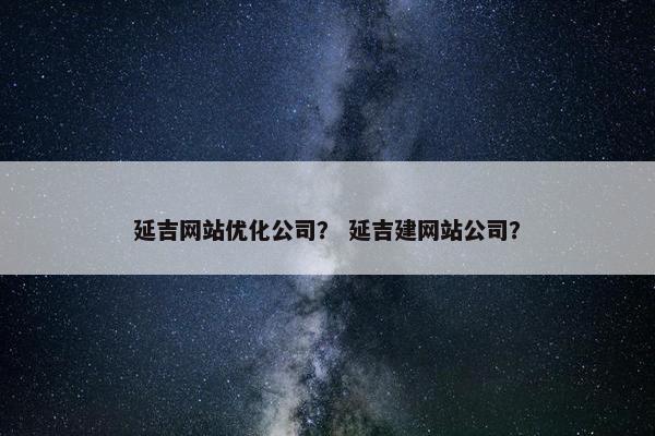 延吉网站优化公司？ 延吉建网站公司？
