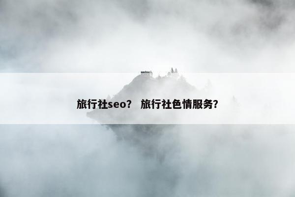 旅行社seo？ 旅行社色情服务？