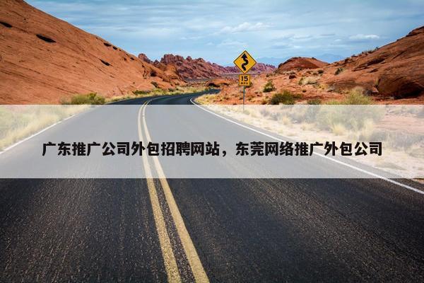广东推广公司外包招聘网站,东莞网络推广外包公司 广东推广公司外包招聘网站,东莞网络推广外包公司