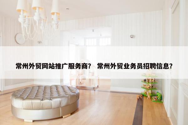 常州外贸网站推广服务商? 常州外贸业务员招聘信息? 常州外贸网站推广服务商? 常州外贸业务员招聘信息?