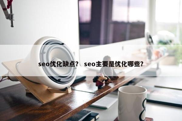 seo优化缺点? seo主要是优化哪些? seo优化缺点? seo主要是优化哪些?