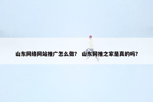 山东网络网站推广怎么做？ 山东网推之家是真的吗？