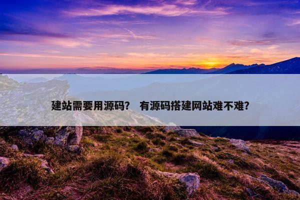 建站需要用源码？ 有源码搭建网站难不难？
