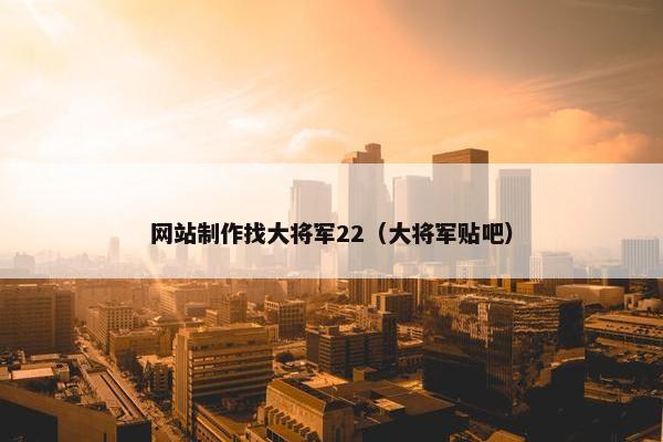 网站制作找大将军22(大将军贴吧) 网站制作找大将军22(大将军贴吧)