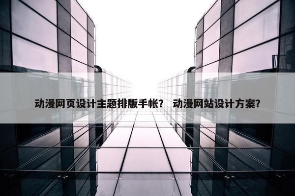 动漫网页设计主题排版手帐？ 动漫网站设计方案？