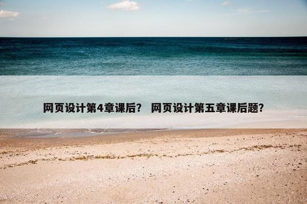 网页设计第4章课后？ 网页设计第五章课后题？