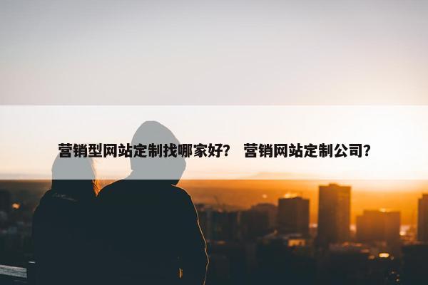营销型网站定制找哪家好? 营销网站定制公司? 营销型网站定制找哪家好? 营销网站定制公司?