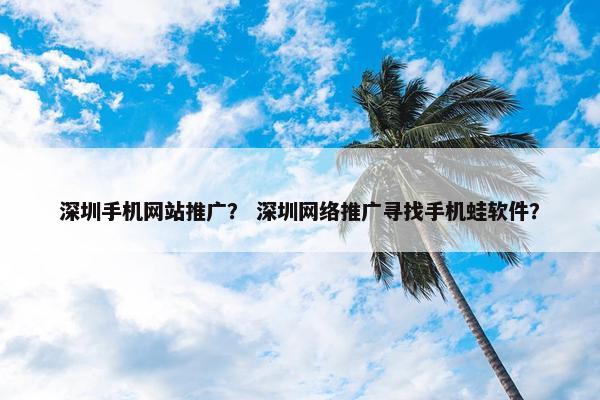 深圳手机网站推广？ 深圳网络推广寻找手机蛙软件？